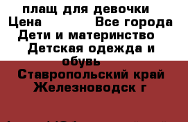 плащ для девочки › Цена ­ 1 000 - Все города Дети и материнство » Детская одежда и обувь   . Ставропольский край,Железноводск г.